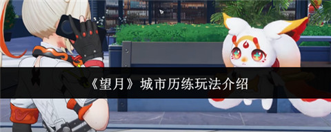 望月城市历练怎么玩才好玩 望月城市历练玩法攻略
