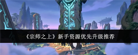 宗师之上新手资源优先升级哪些 宗师之上新手资源优先升级推荐