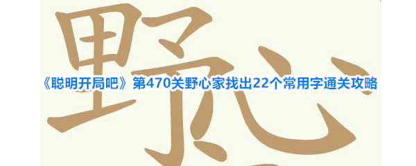 聪明开局吧第470关野心家找出22个常用字通关攻略
