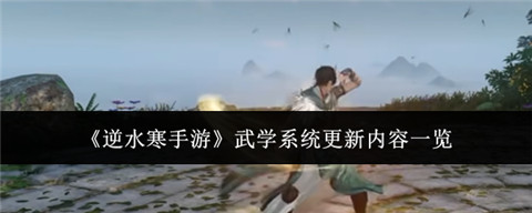 逆水寒手游武学系统更新了吗 逆水寒手游武学系统更新内容一览